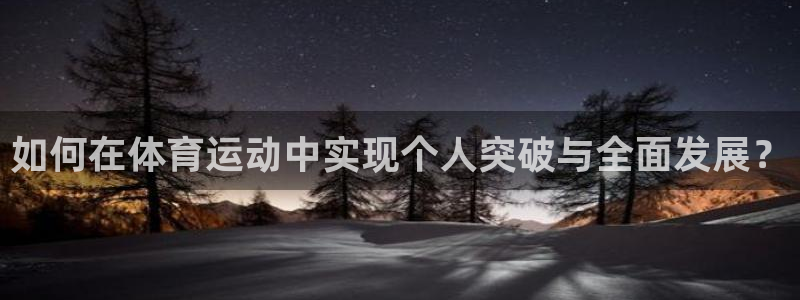 谈球吧体育官网：如何在体育运动中实现个人突破与全面发展？