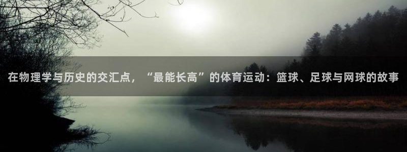 谈球吧体育官网：在物理学与历史的交汇点，“最能长高”的体育运动：篮球、足球与网球的故事