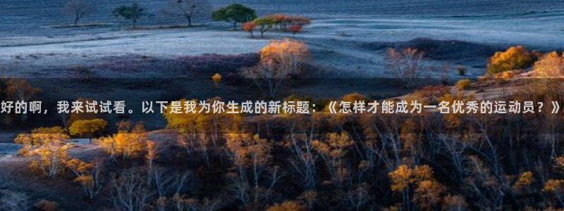 谈球吧体育：好的啊，我来试试看。以下是我为你生成的新标题：《怎样才能成为一名优秀的运动员？》