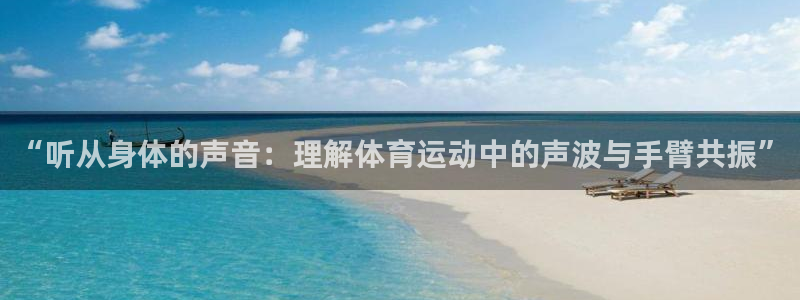 谈球吧体育：“听从身体的声音：理解体育运动中的声波与手臂共振”