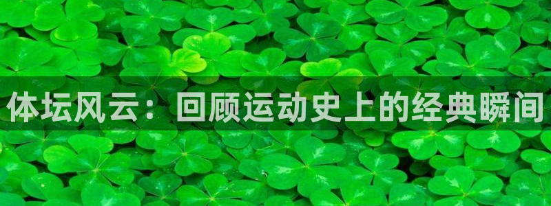 谈球吧体育：体坛风云：回顾运动史上的经典瞬间